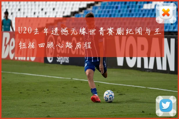 U20去年遗憾无缘世青赛蒯纪闻与王钰栋回顾心路历程