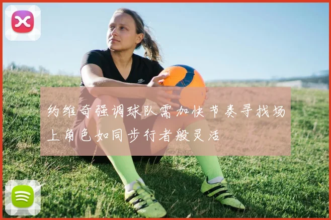 约维奇强调球队需加快节奏寻找场上角色如同步行者般灵活