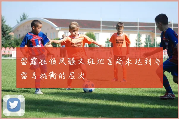 雷霆独领风骚文班坦言尚未达到与雷马抗衡的层次