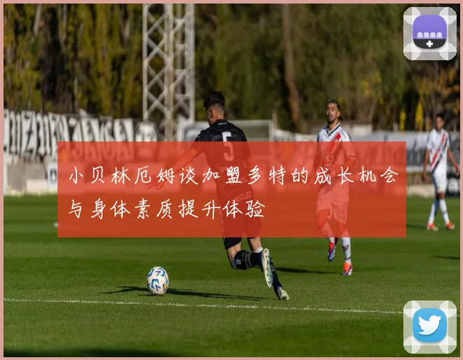 小贝林厄姆谈加盟多特的成长机会与身体素质提升体验
