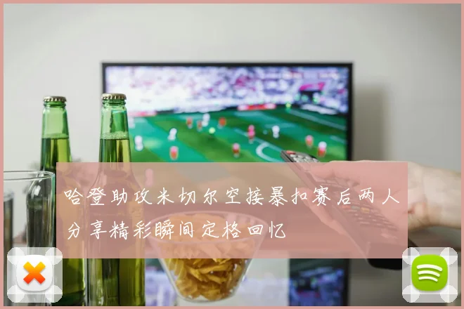 哈登助攻米切尔空接暴扣赛后两人分享精彩瞬间定格回忆