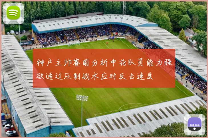 神户主帅赛前分析申花队员能力强欲通过压制战术应对反击速度