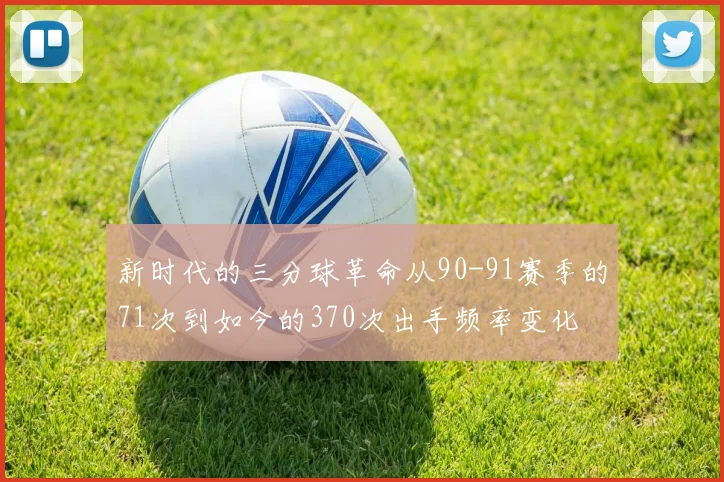新时代的三分球革命从90-91赛季的71次到如今的370次出手频率变化