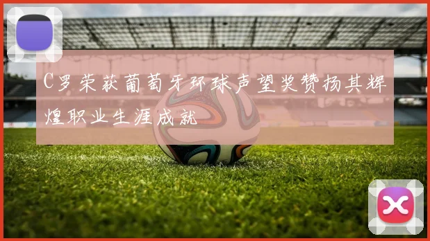 C罗荣获葡萄牙环球声望奖赞扬其辉煌职业生涯成就