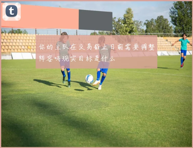 你的主队在交易截止日前需要调整阵容吗现实目标是什么