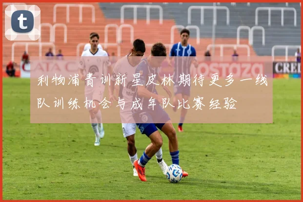 利物浦青训新星皮林期待更多一线队训练机会与成年队比赛经验