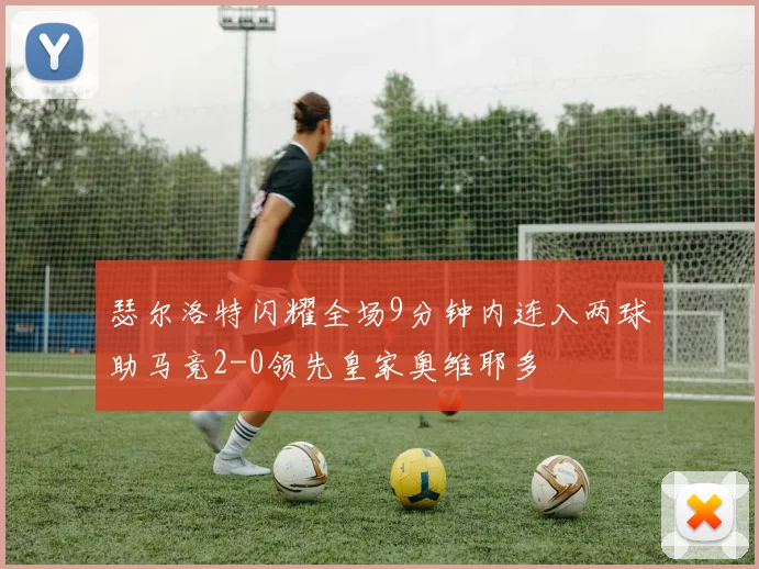 瑟尔洛特闪耀全场9分钟内连入两球助马竞2-0领先皇家奥维耶多