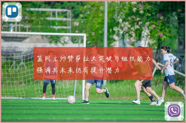篮网主帅赞萨拉夫突破与组织能力强调其未来仍有提升潜力