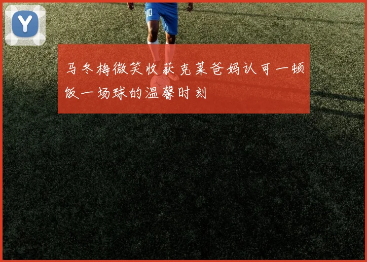 马冬梅微笑收获克莱爸妈认可一顿饭一场球的温馨时刻