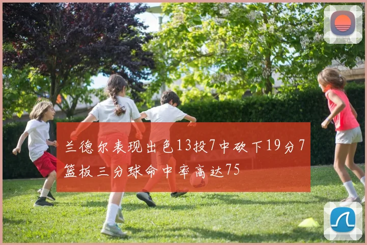 兰德尔表现出色13投7中砍下19分7篮板三分球命中率高达75