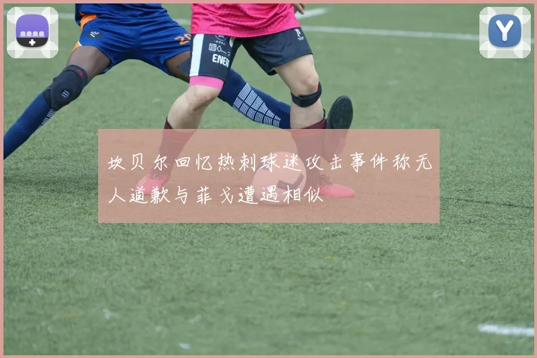 坎贝尔回忆热刺球迷攻击事件称无人道歉与菲戈遭遇相似