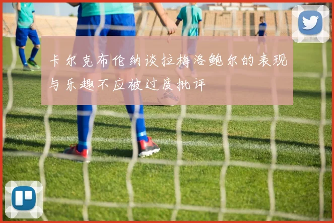 卡尔克布伦纳谈拉梅洛鲍尔的表现与乐趣不应被过度批评