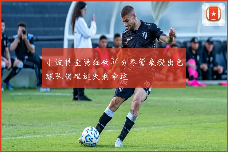 小波特全场狂砍36分尽管表现出色球队仍难逃失利命运