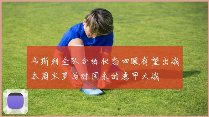 韦斯利全队合练状态回暖有望出战本周末罗马对国米的意甲大战