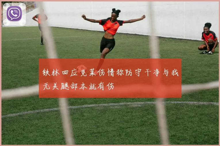 铁林回应克莱伤情称防守干净与我无关腿部本就有伤
