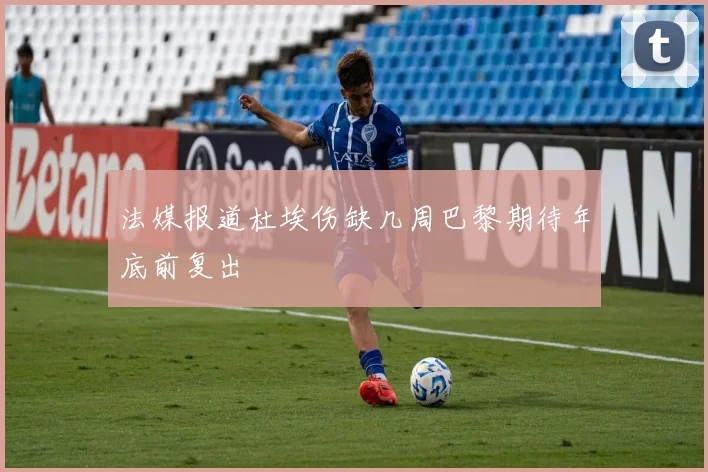 法媒报道杜埃伤缺几周巴黎期待年底前复出