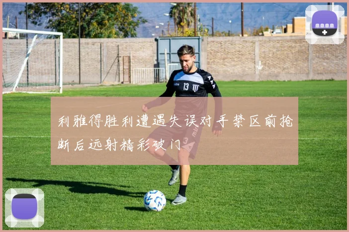 利雅得胜利遭遇失误对手禁区前抢断后远射精彩破门