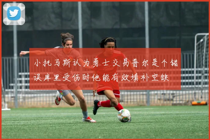 小托马斯认为勇士交易普尔是个错误库里受伤时他能有效填补空缺