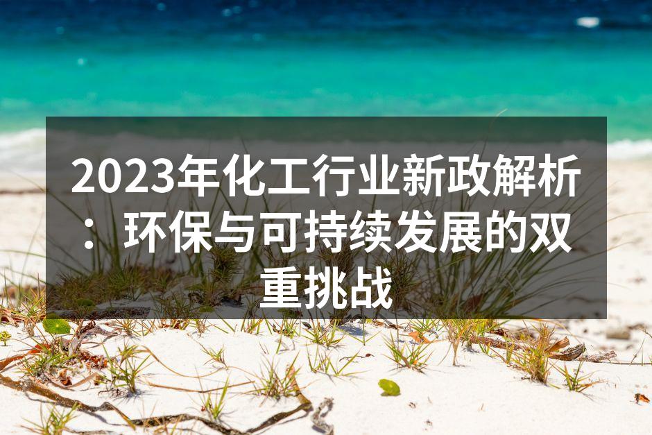 2023年化工行业新政解析：环保与可持续发展的双重挑战